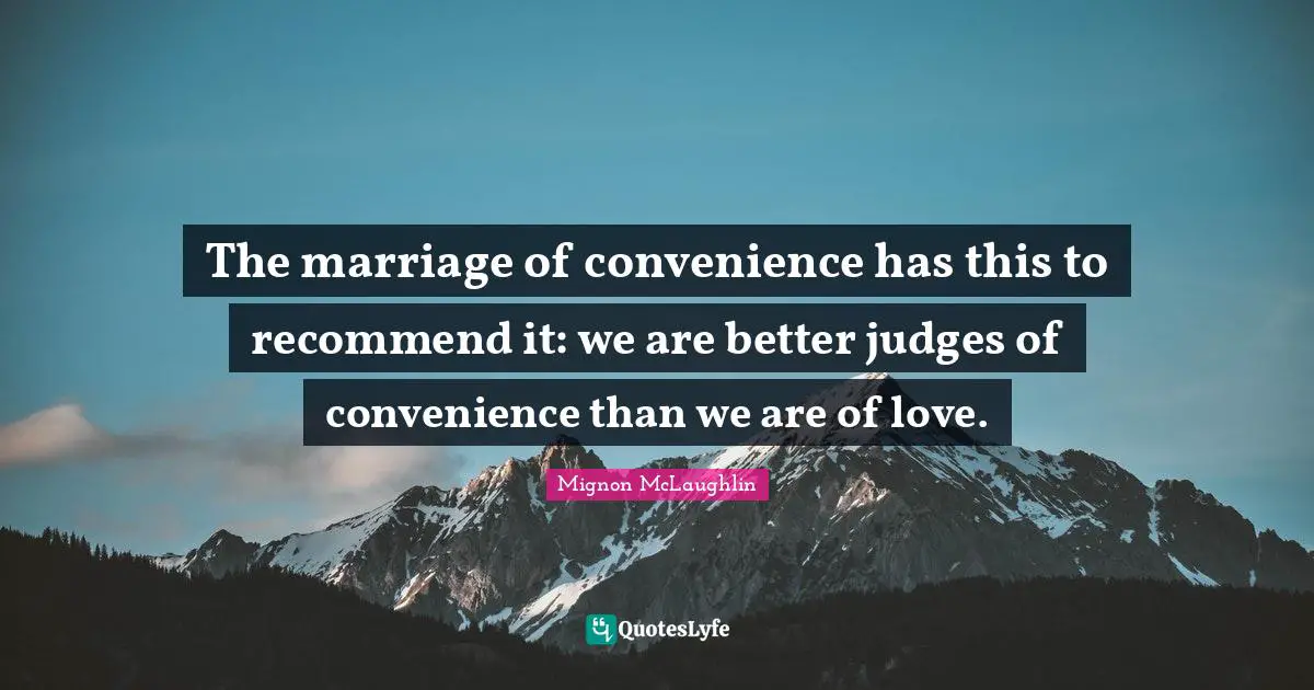 The marriage of convenience has this to recommend it: we are better judges of convenience than we are of love.