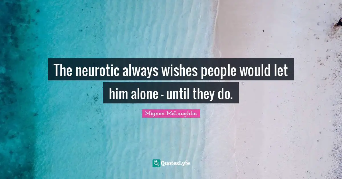 The neurotic always wishes people would let him alone - until they do.