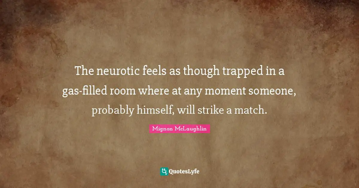 The neurotic feels as though trapped in a gas-filled room where at any moment someone, probably himself, will strike a match.