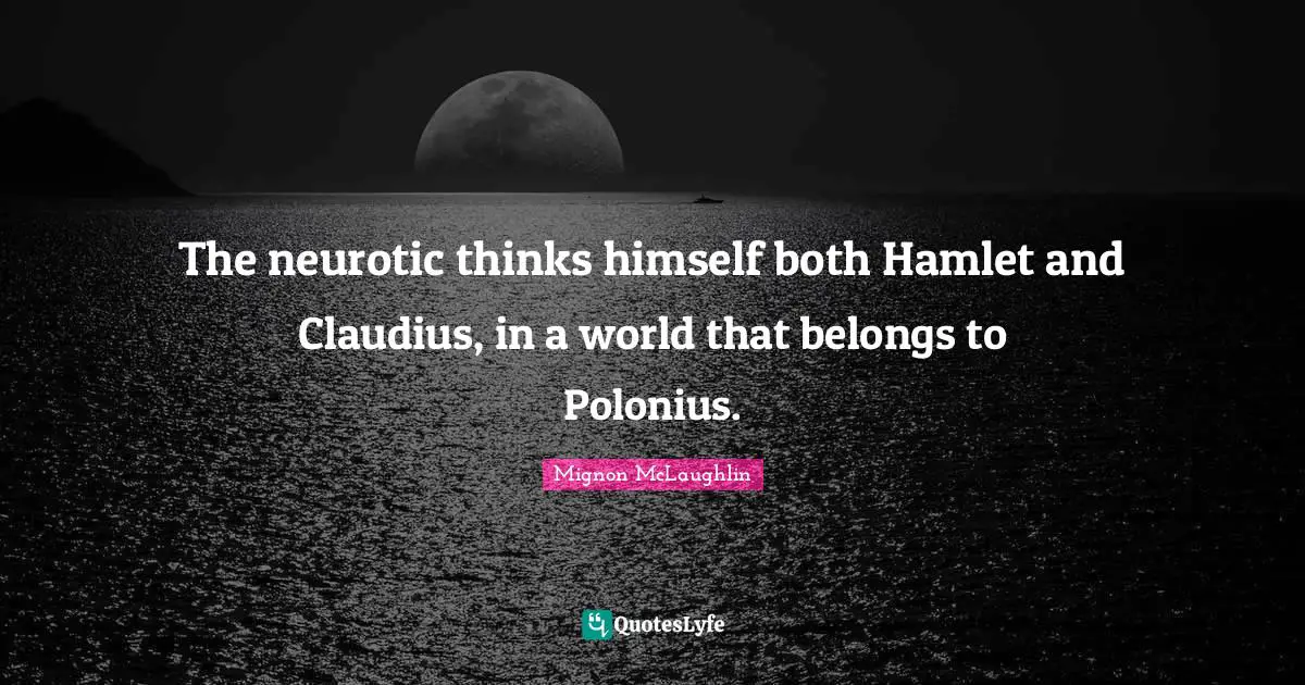 The neurotic thinks himself both Hamlet and Claudius, in a world that belongs to Polonius.