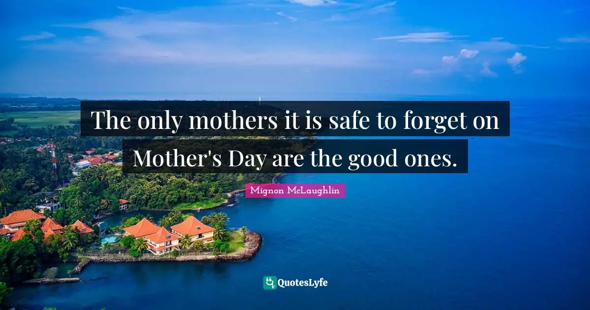 The only mothers it is safe to forget on Mother's Day are the good ones.