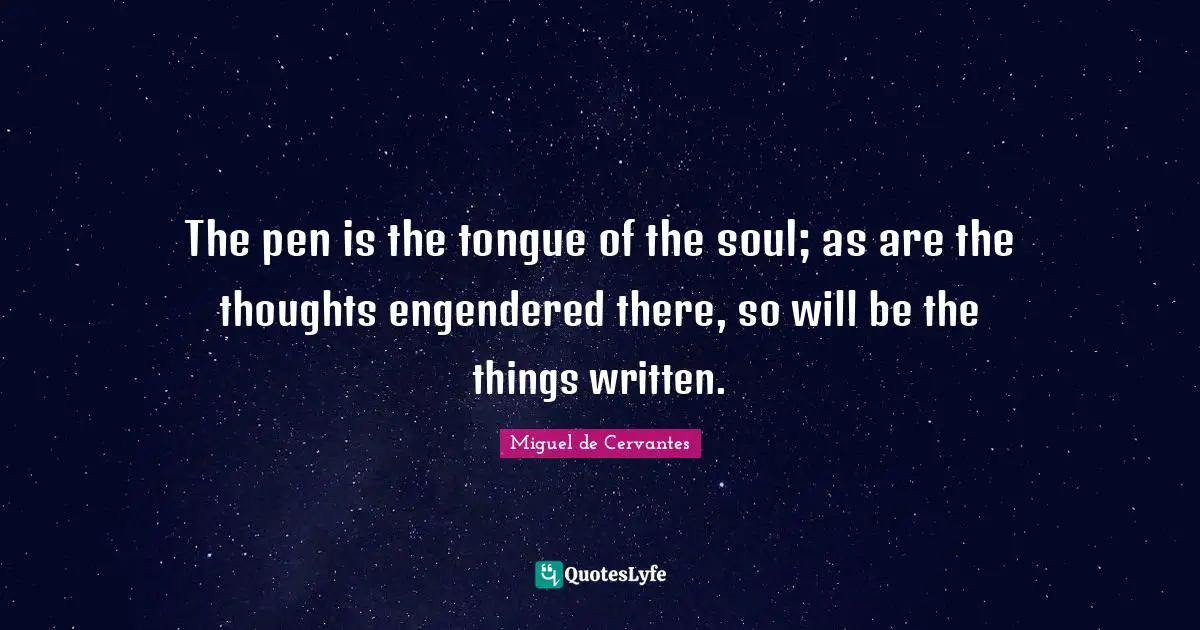 The pen is the tongue of the soul; as are the thoughts engendered there, so will be the things written.