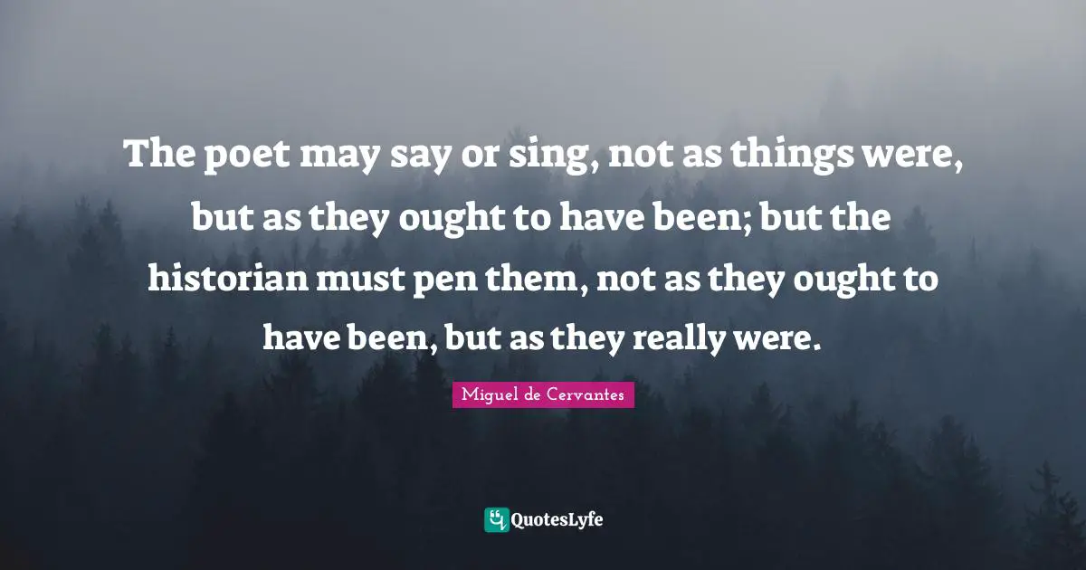 Historian Quotes: "The poet may say or sing, not as things were, but as they ought to have been; but the historian must pen them, not as they ought to have been, but as they really were."