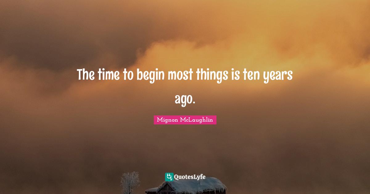 The time to begin most things is ten years ago.