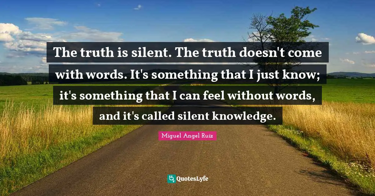 Miguel Angel Ruiz Quotes: "The truth is silent. The truth doesn't come with words. It's something that I just know; it's something that I can feel without words, and it's called silent knowledge."