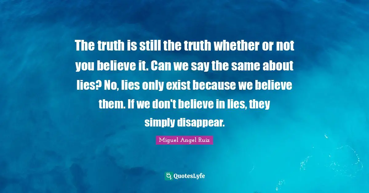The truth is still the truth whether or not you believe it. Can we say the same about lies? No, lies only exist because we believe them. If we don't believe in lies, they simply disappear.