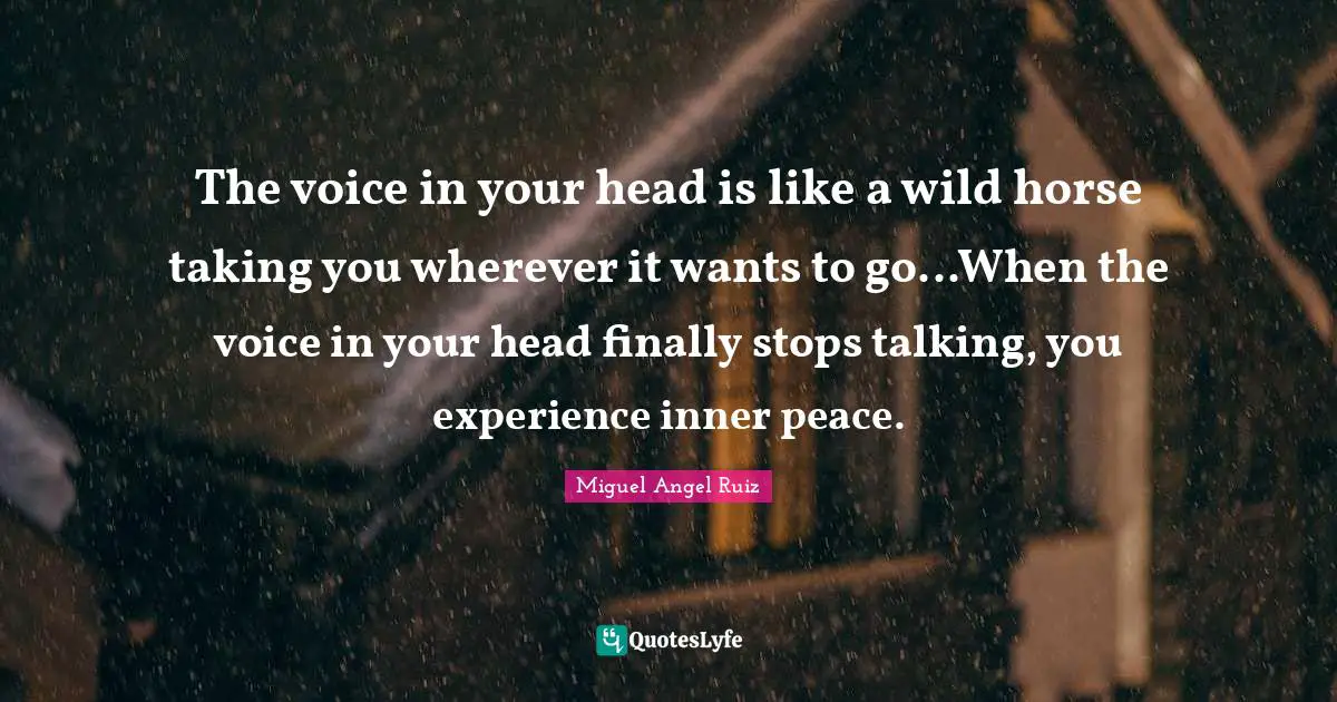Miguel Angel Ruiz Quotes: "The voice in your head is like a wild horse taking you wherever it wants to go...When the voice in your head finally stops talking, you experience inner peace."