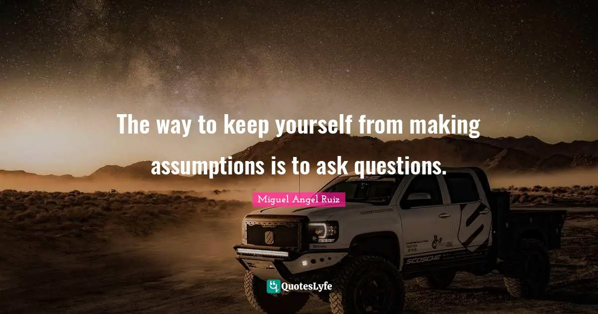 Miguel Angel Ruiz Quotes: "The way to keep yourself from making assumptions is to ask questions."