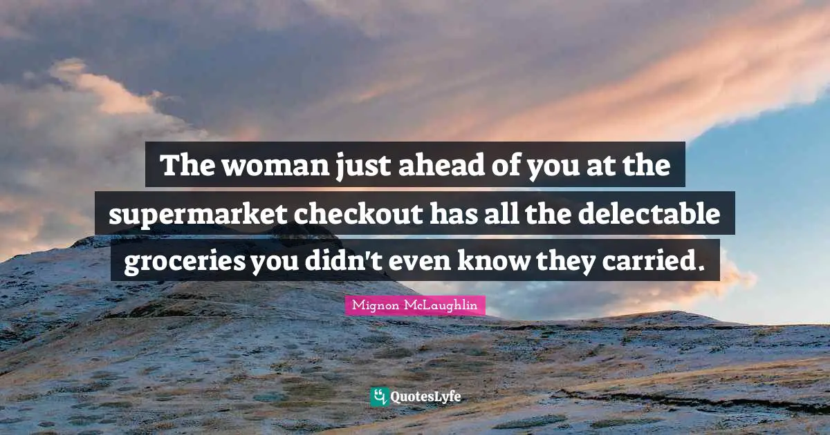 The woman just ahead of you at the supermarket checkout has all the delectable groceries you didn't even know they carried.