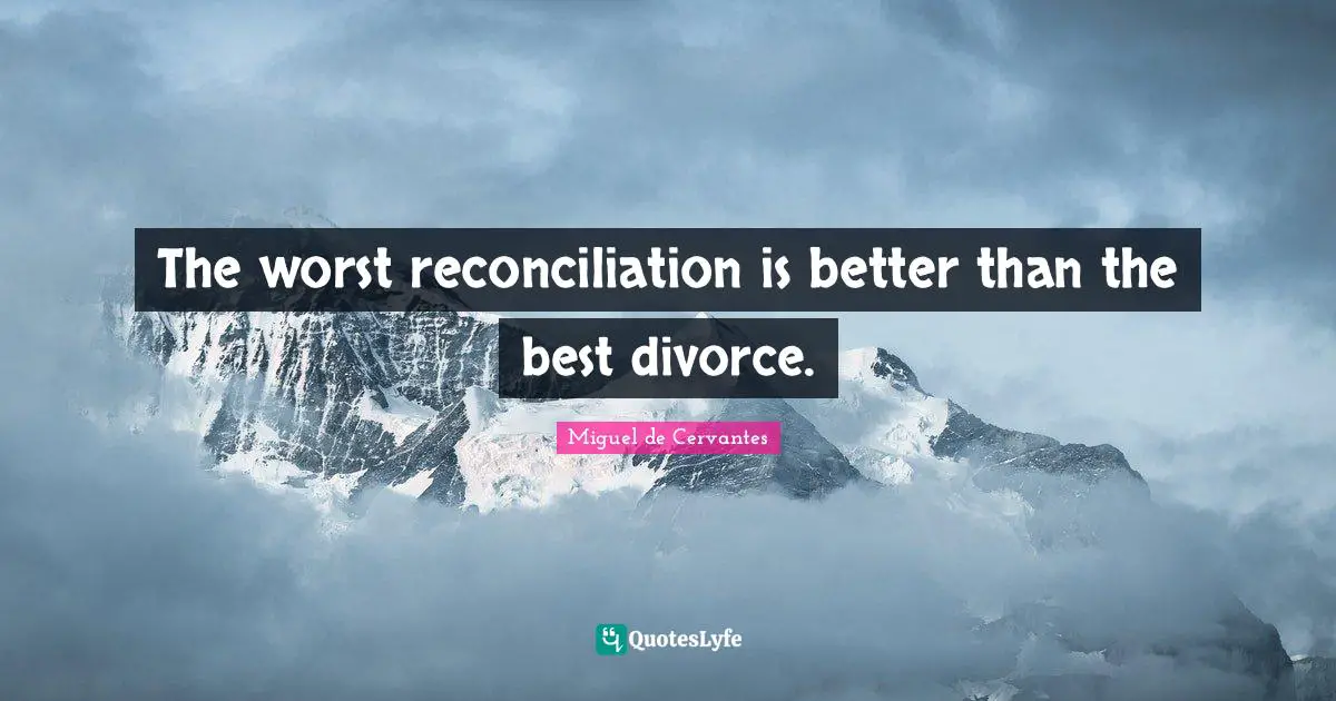 The worst reconciliation is better than the best divorce.