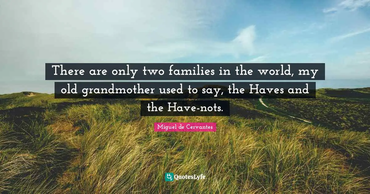 There are only two families in the world, my old grandmother used to say, the Haves and the Have-nots.