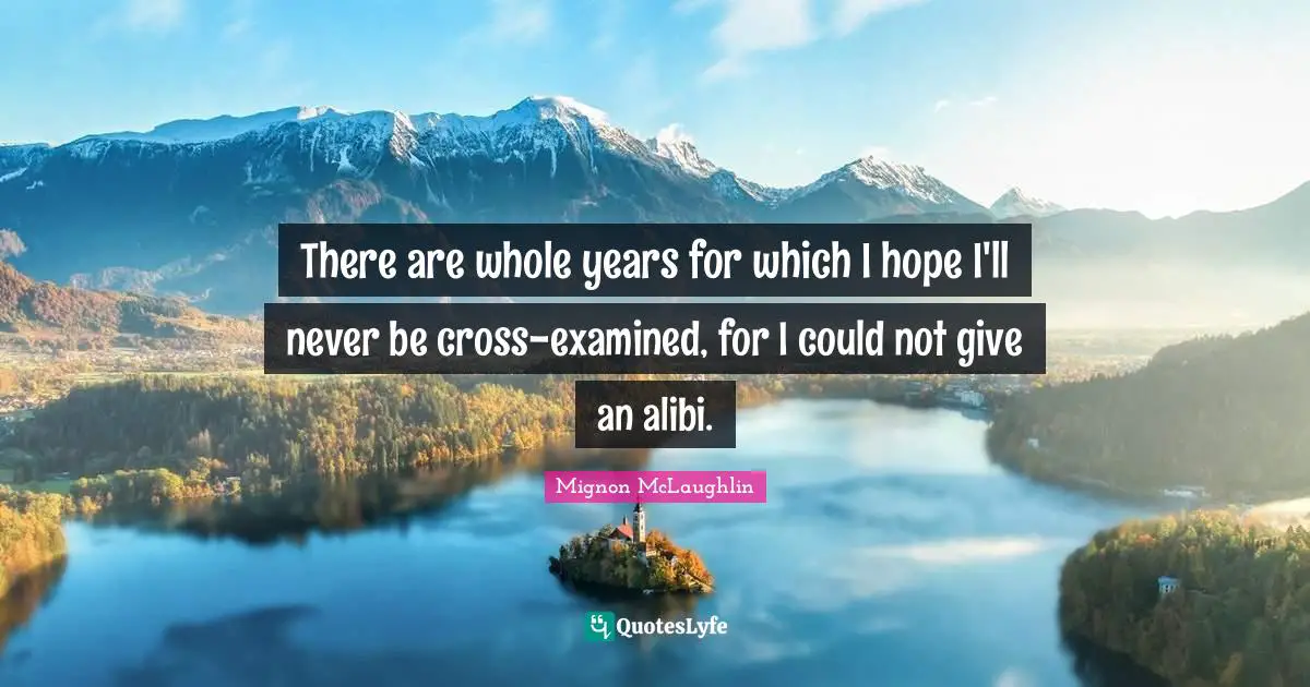 There are whole years for which I hope I'll never be cross-examined, for I could not give an alibi.