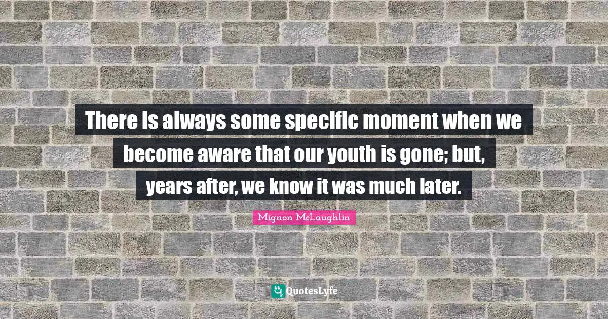 There is always some specific moment when we become aware that our youth is gone; but, years after, we know it was much later.