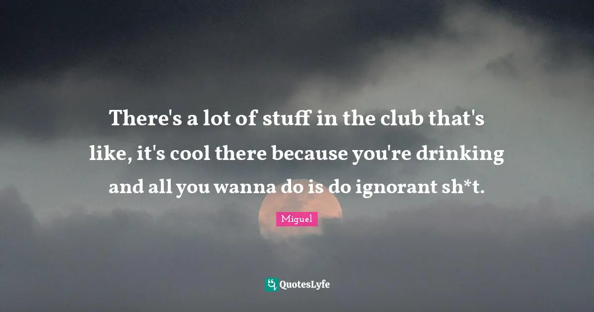 There's a lot of stuff in the club that's like, it's cool there because you're drinking and all you wanna do is do ignorant sh*t.