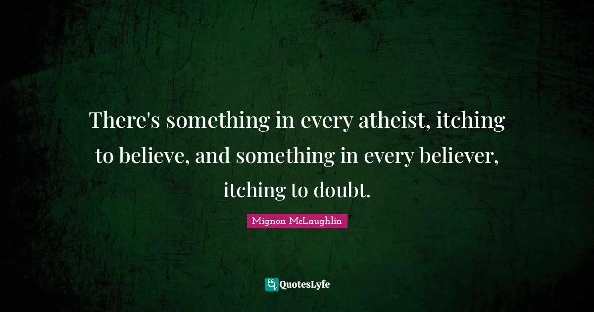 There's something in every atheist, itching to believe, and something in every believer, itching to doubt.
