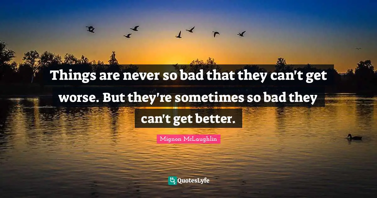 Things are never so bad that they can't get worse. But they're sometimes so bad they can't get better.