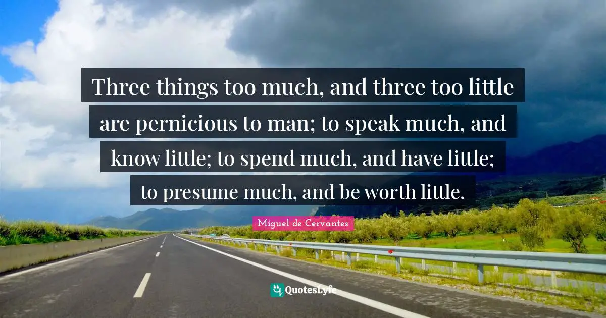Too Much Quotes: "Three things too much, and three too little are pernicious to man; to speak much, and know little; to spend much, and have little; to presume much, and be worth little."