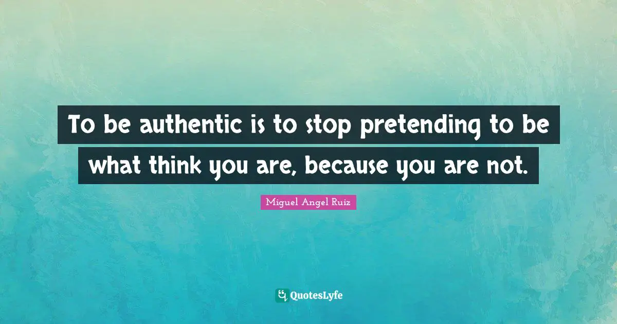 To be authentic is to stop pretending to be what think you are, because you are not.