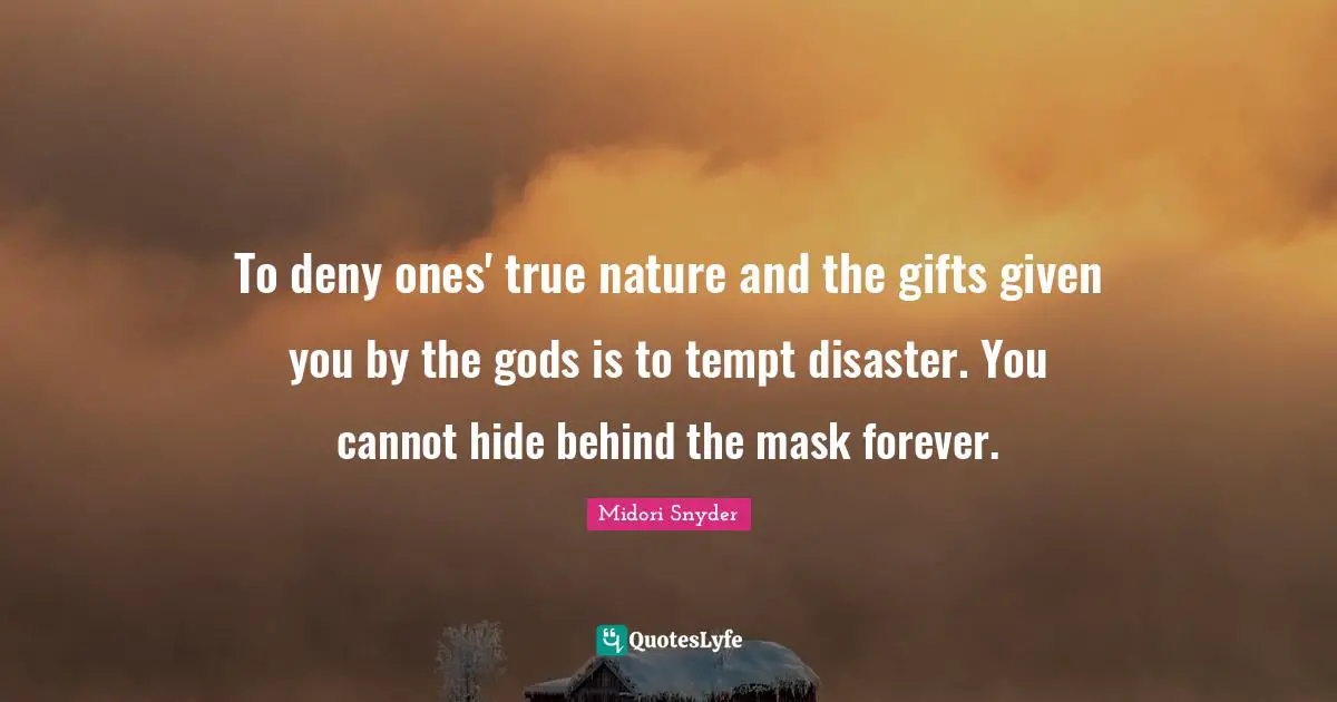 To deny ones' true nature and the gifts given you by the gods is to tempt disaster. You cannot hide behind the mask forever.