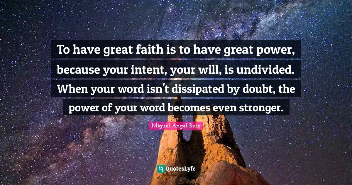 To have great faith is to have great power, because your intent, your will, is undivided. When your word isn't dissipated by doubt, the power of your word becomes even stronger.