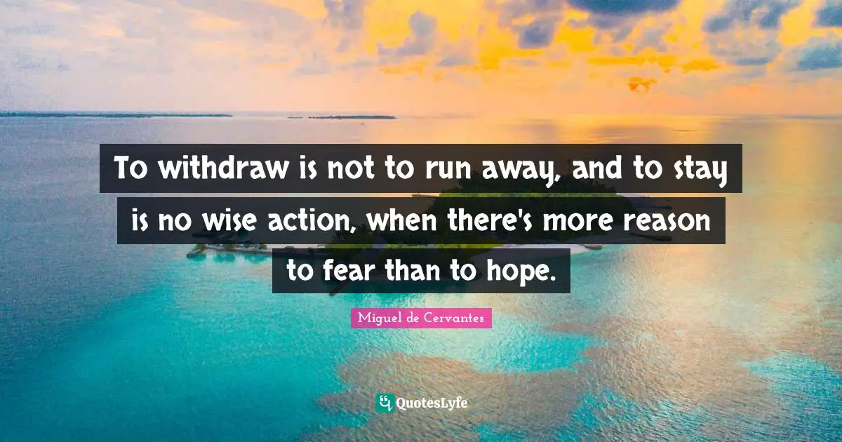 To withdraw is not to run away, and to stay is no wise action, when there's more reason to fear than to hope.