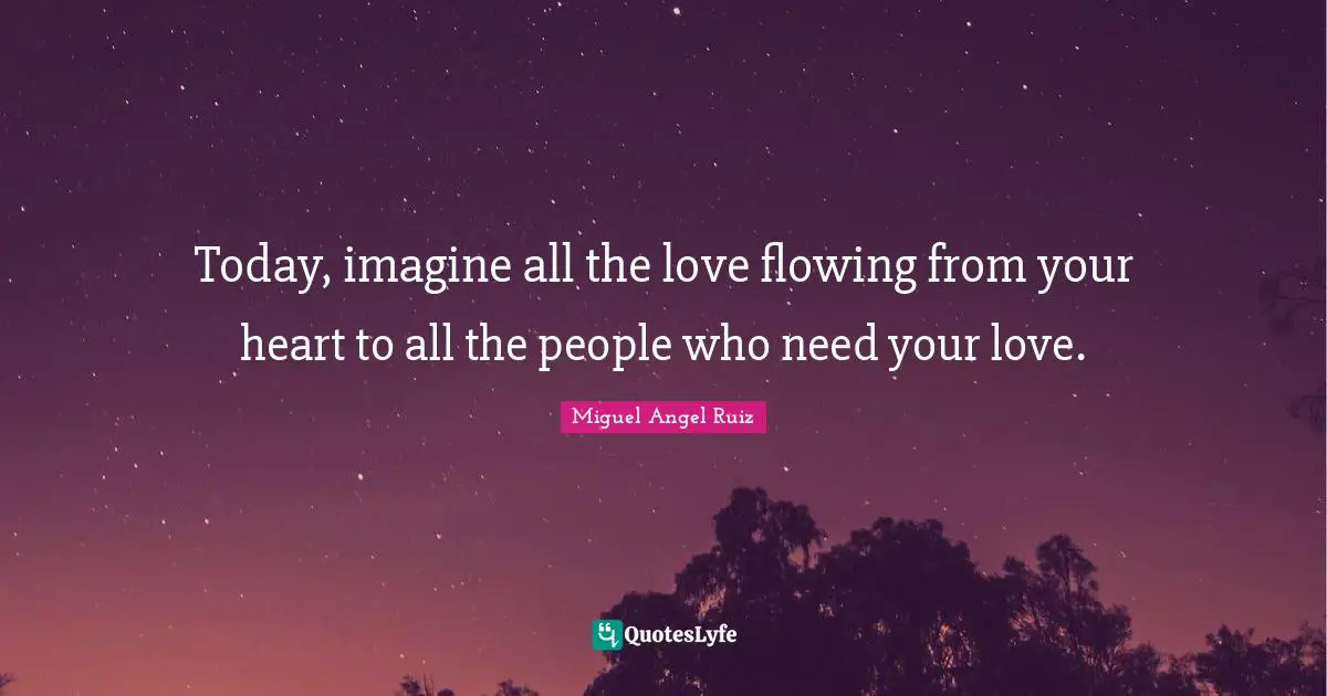 Today, imagine all the love flowing from your heart to all the people who need your love.