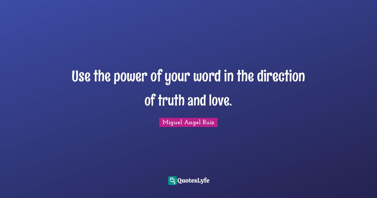 Use the power of your word in the direction of truth and love.