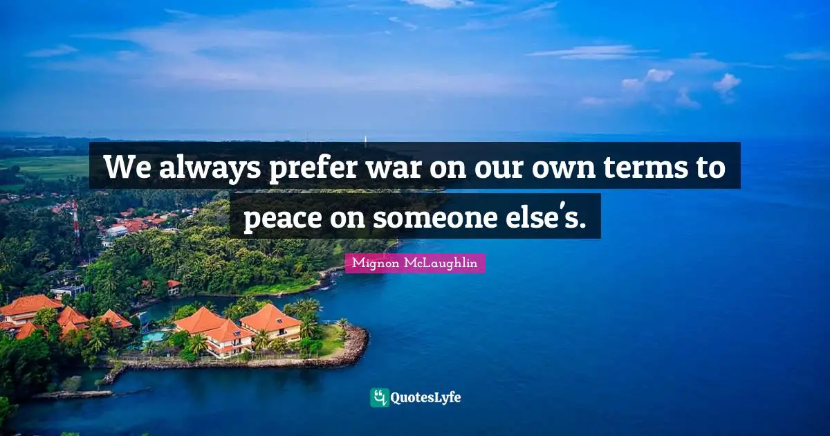 We always prefer war on our own terms to peace on someone else's.