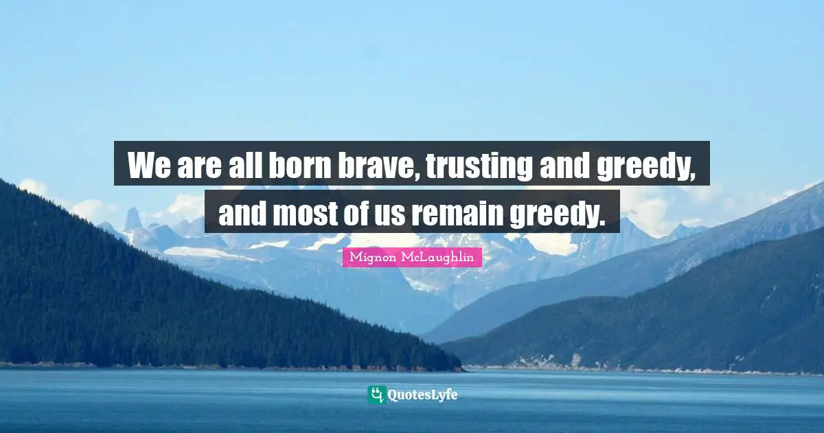 We are all born brave, trusting and greedy, and most of us remain greedy.