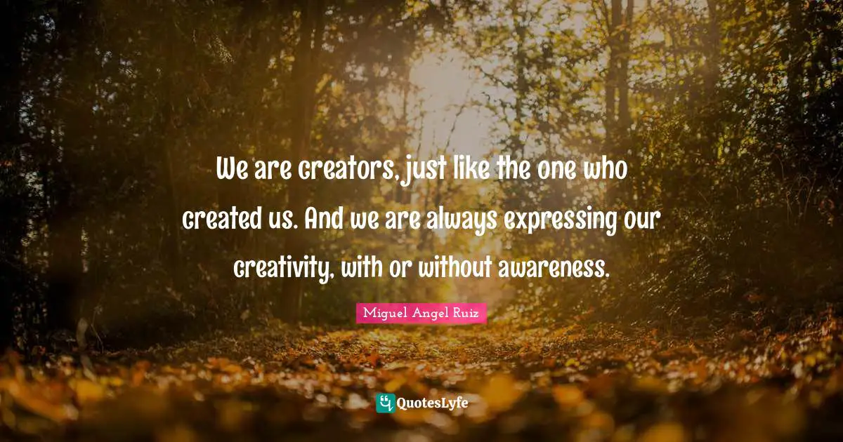 Miguel Angel Ruiz Quotes: "We are creators, just like the one who created us. And we are always expressing our creativity, with or without awareness."