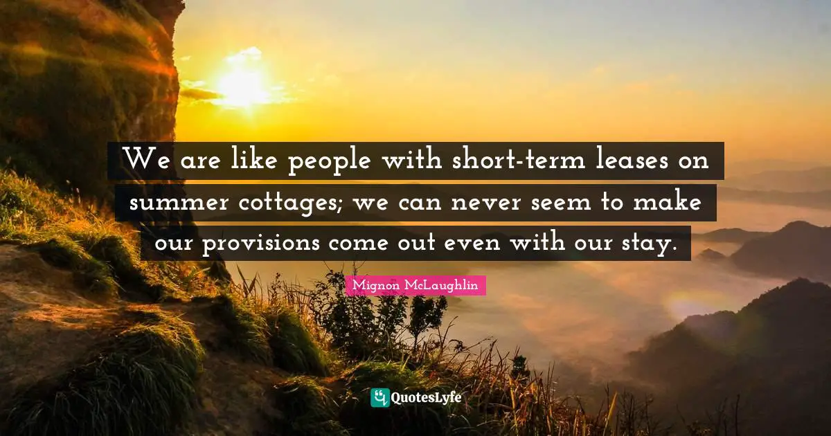 We are like people with short-term leases on summer cottages; we can never seem to make our provisions come out even with our stay.