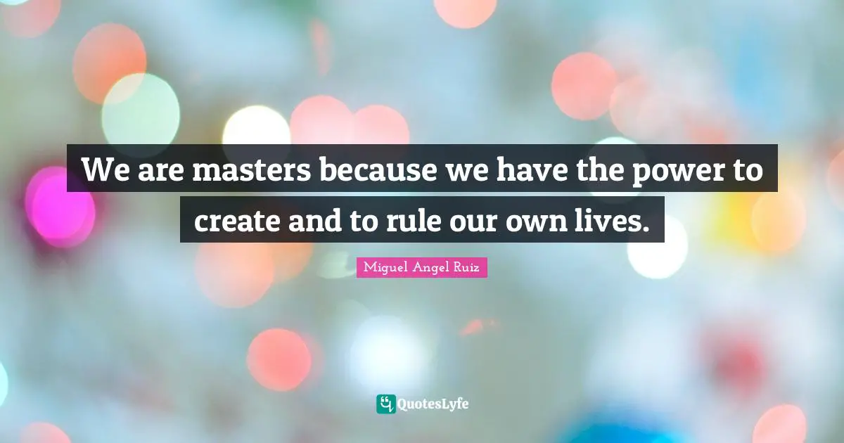 We are masters because we have the power to create and to rule our own lives.