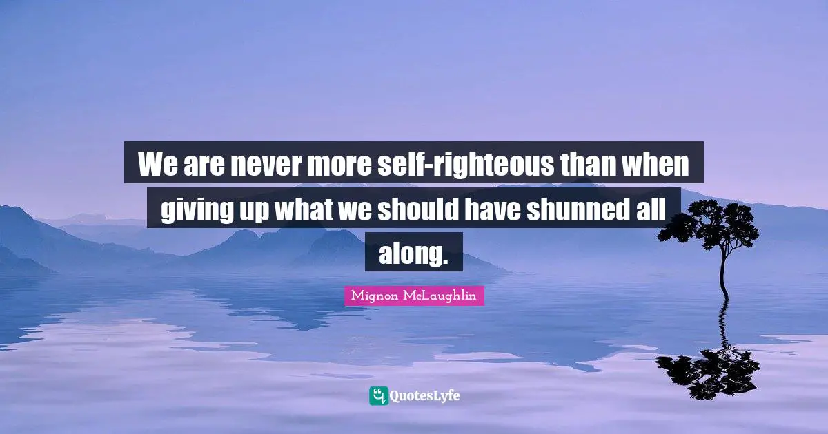 We are never more self-righteous than when giving up what we should have shunned all along.