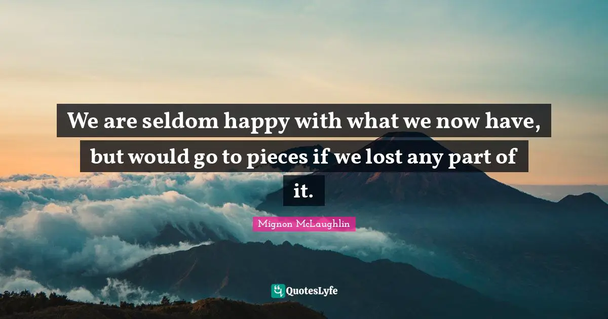 We are seldom happy with what we now have, but would go to pieces if we lost any part of it.