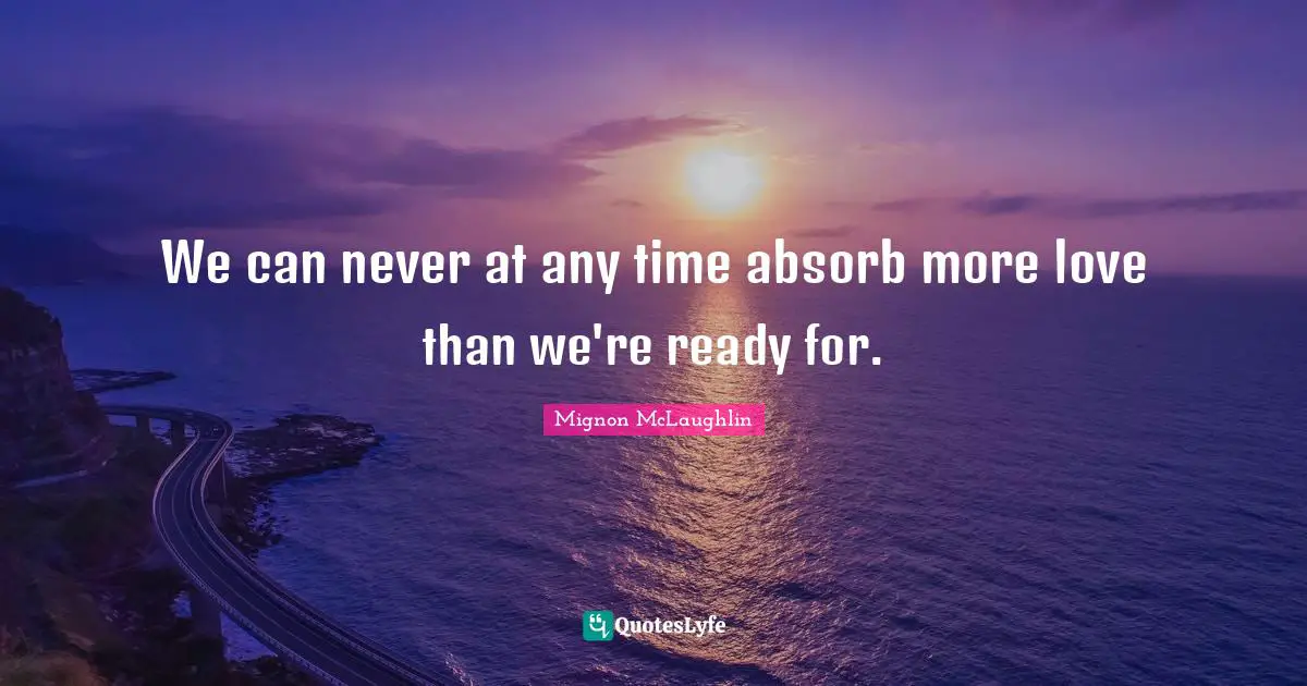 We can never at any time absorb more love than we're ready for.