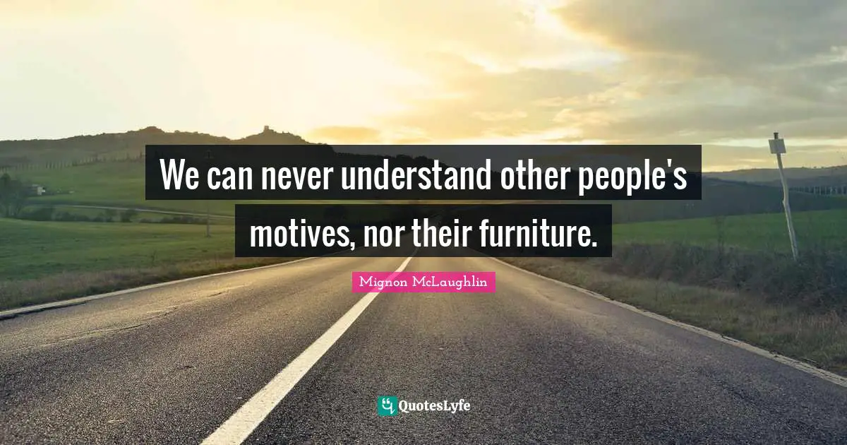 We can never understand other people's motives, nor their furniture.