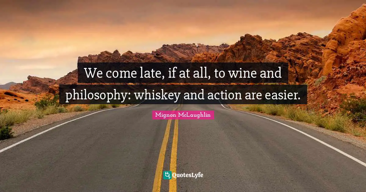 We come late, if at all, to wine and philosophy: whiskey and action are easier.