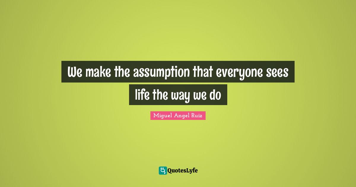 Miguel Angel Ruiz Quotes: "We make the assumption that everyone sees life the way we do"