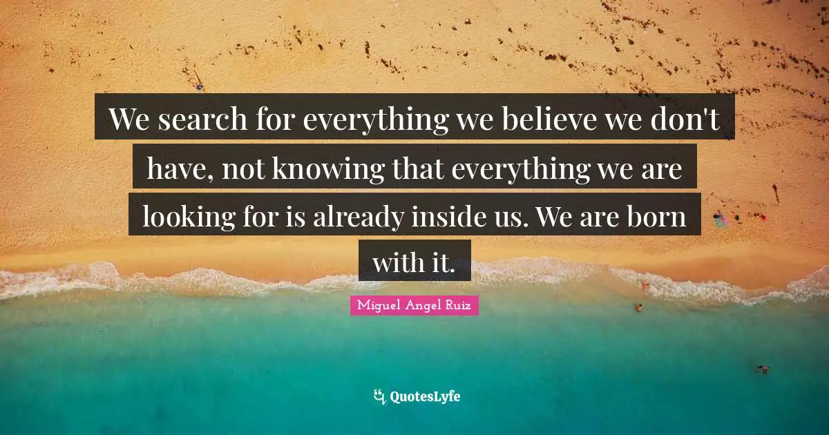 Not Knowing Quotes: "We search for everything we believe we don't have, not knowing that everything we are looking for is already inside us. We are born with it."