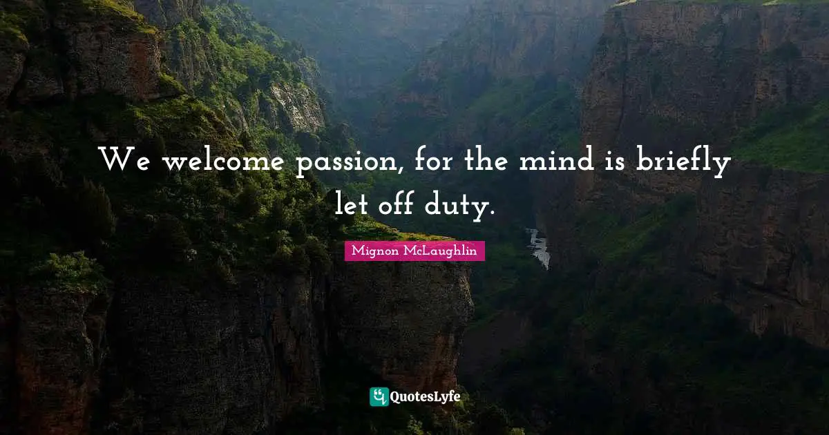 We welcome passion, for the mind is briefly let off duty.