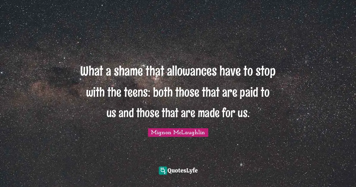 Teens Quotes: "What a shame that allowances have to stop with the teens: both those that are paid to us and those that are made for us."