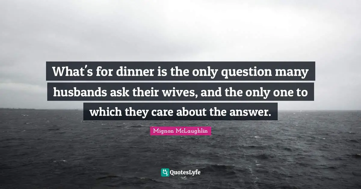 What's for dinner is the only question many husbands ask their wives, and the only one to which they care about the answer.