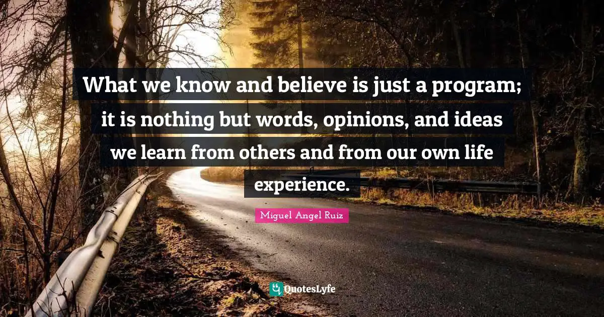What we know and believe is just a program; it is nothing but words, opinions, and ideas we learn from others and from our own life experience.