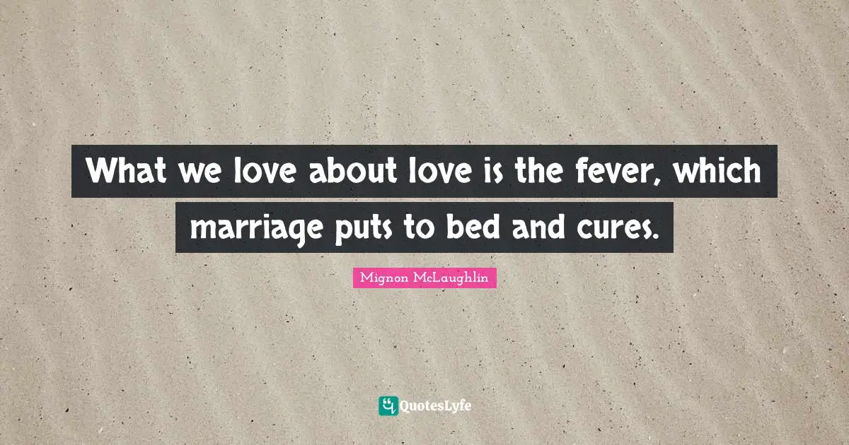 What we love about love is the fever, which marriage puts to bed and cures.