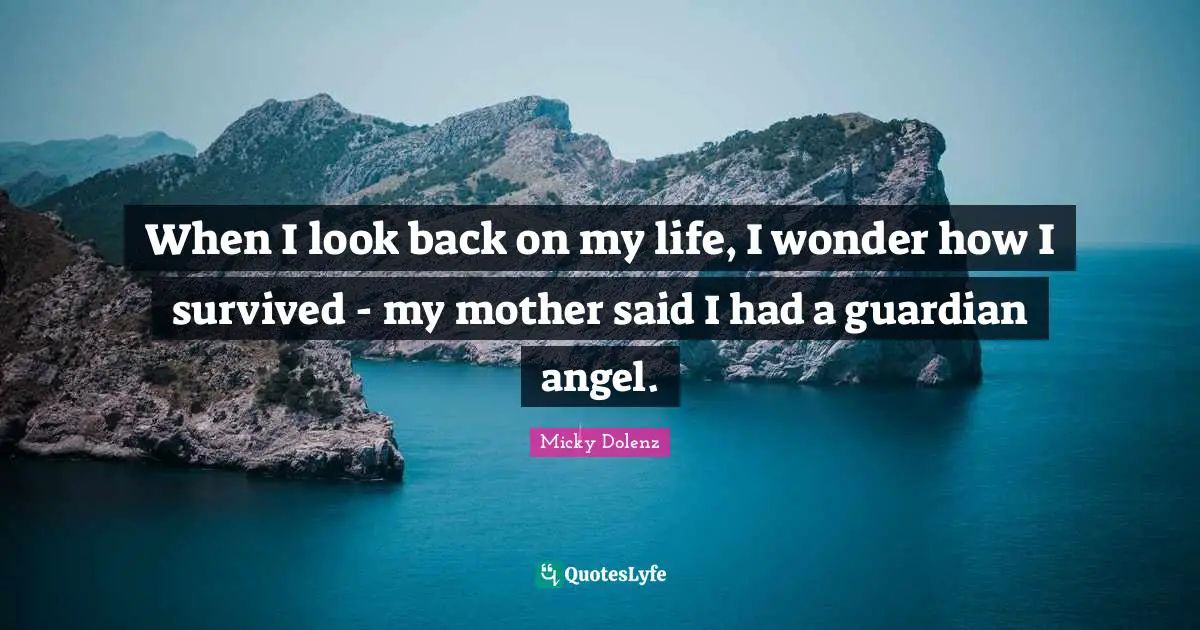 When I look back on my life, I wonder how I survived - my mother said I had a guardian angel.