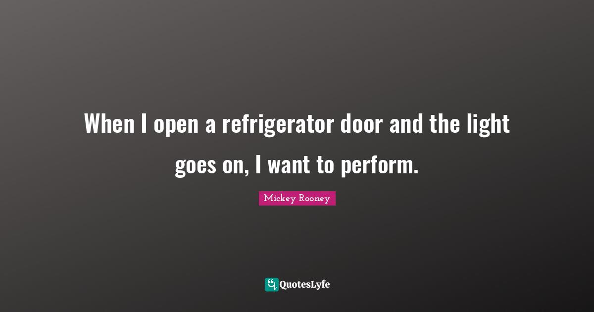When I open a refrigerator door and the light goes on, I want to perform.