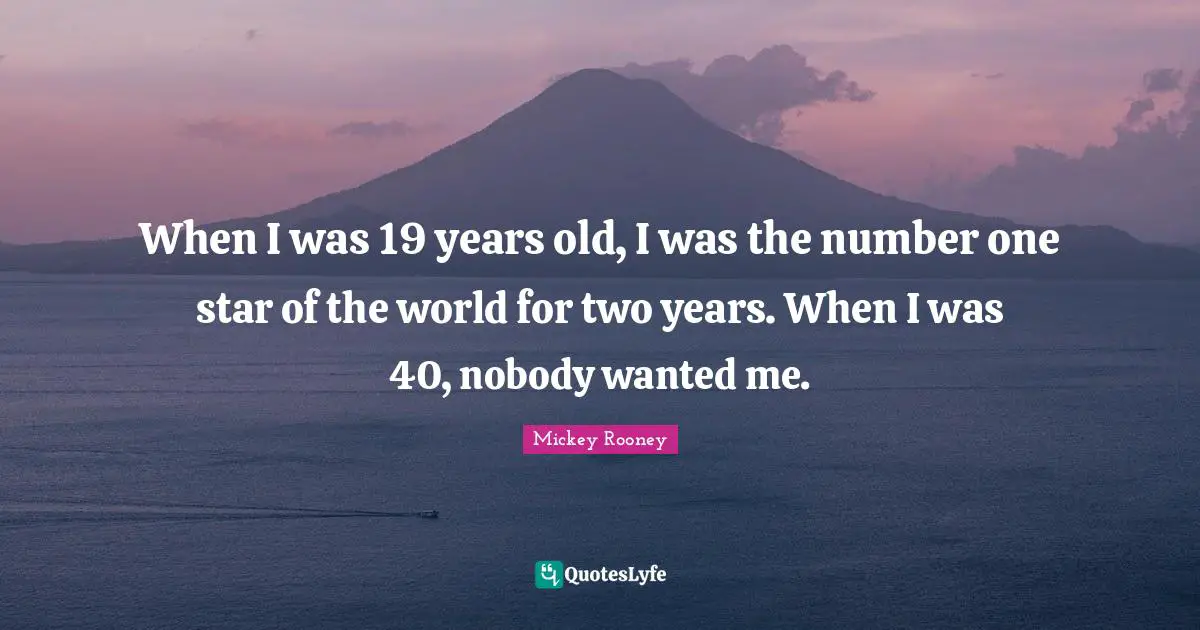 When I was 19 years old, I was the number one star of the world for two years. When I was 40, nobody wanted me.