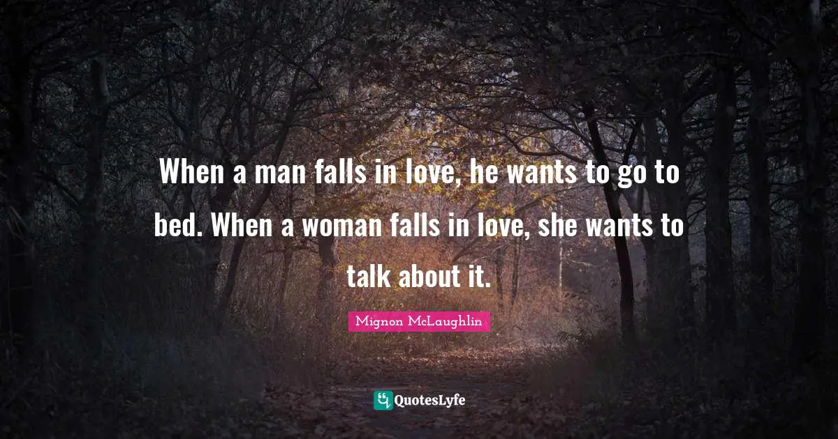 When a man falls in love, he wants to go to bed. When a woman falls in love, she wants to talk about it.