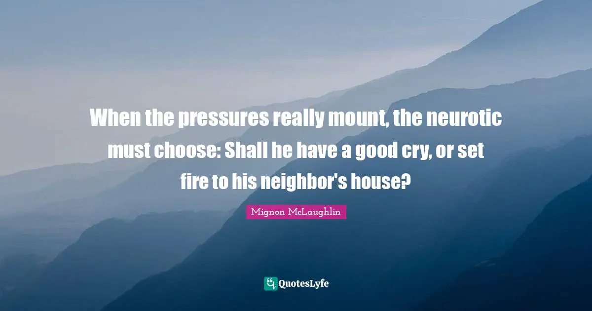 When the pressures really mount, the neurotic must choose: Shall he have a good cry, or set fire to his neighbor's house?