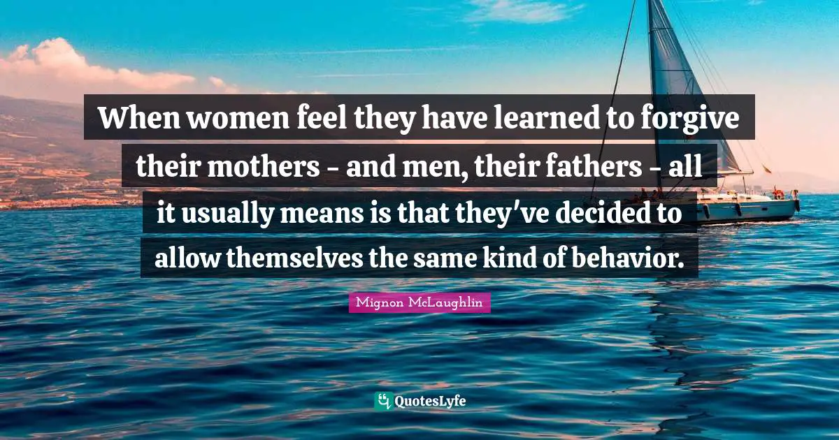 When women feel they have learned to forgive their mothers - and men, their fathers - all it usually means is that they've decided to allow themselves the same kind of behavior.